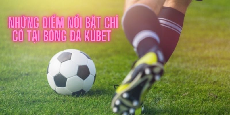 Những điểm nổi bật chỉ có tại bóng đá Kubet 